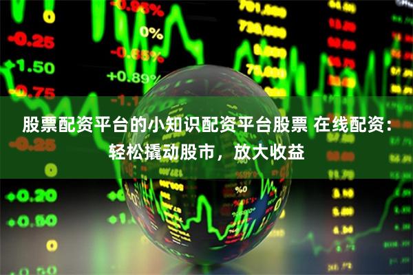 股票配資平臺的小知識配資平臺股票 在線配資：輕松撬動股市，放大收益