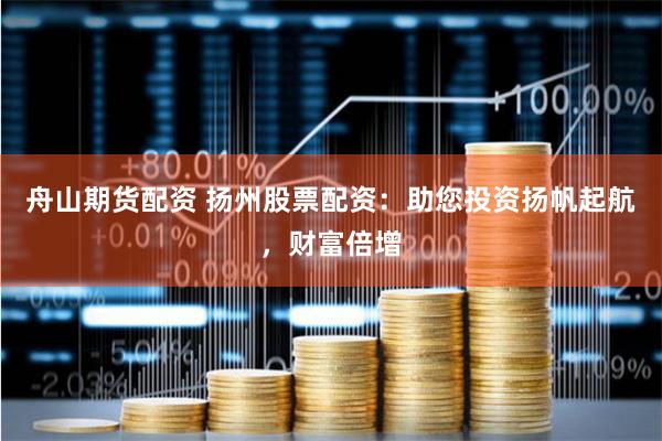 舟山期貨配資 揚州股票配資：助您投資揚帆起航，財富倍增