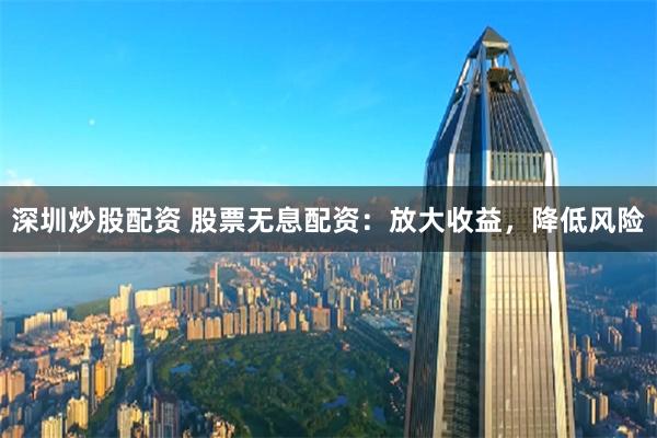 深圳炒股配資 股票無息配資：放大收益，降低風險