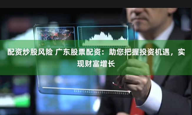 配資炒股風險 廣東股票配資：助您把握投資機遇，實現財富增長