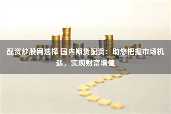 配資炒股網選擇 國內期貨配資：助您把握市場機遇，實現財富增值