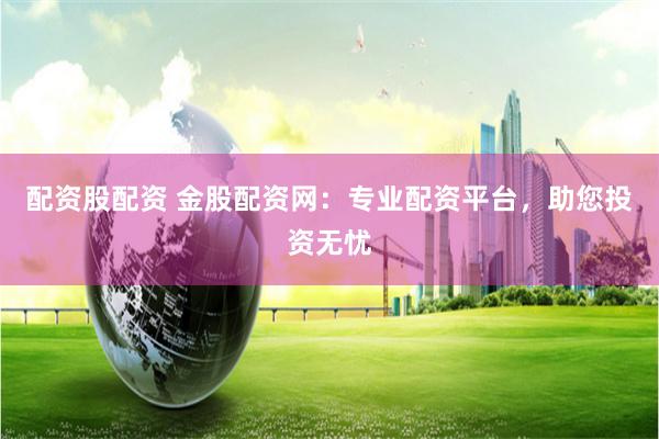 配資股配資 金股配資網：專業配資平臺，助您投資無憂
