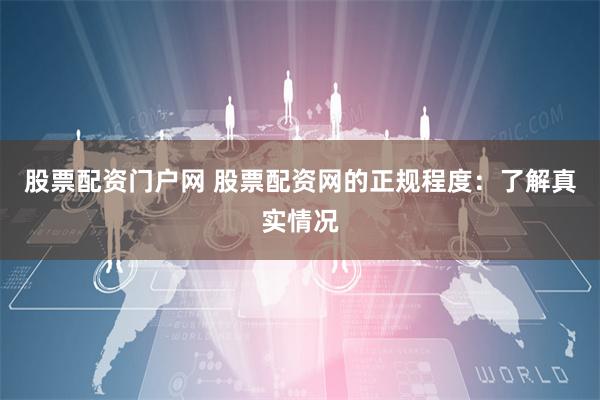 股票配資門戶網 股票配資網的正規程度：了解真實情況