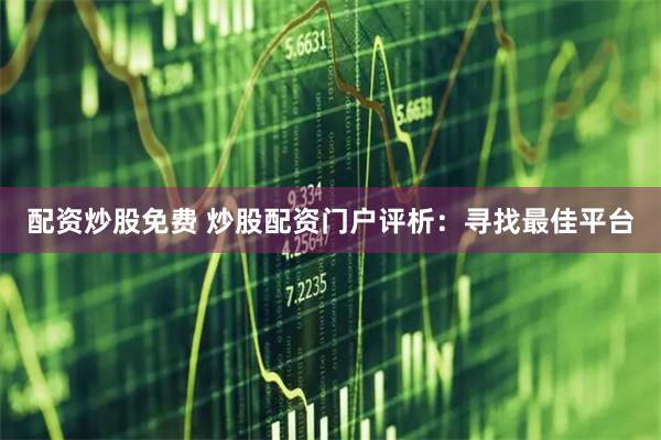配資炒股免費 炒股配資門戶評析：尋找最佳平臺