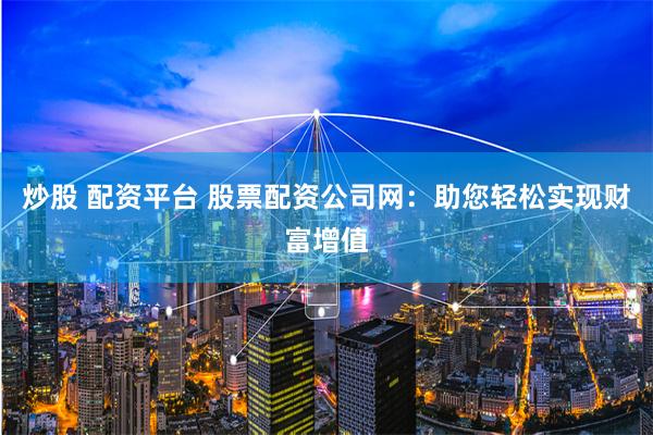 炒股 配資平臺(tái) 股票配資公司網(wǎng)：助您輕松實(shí)現(xiàn)財(cái)富增值