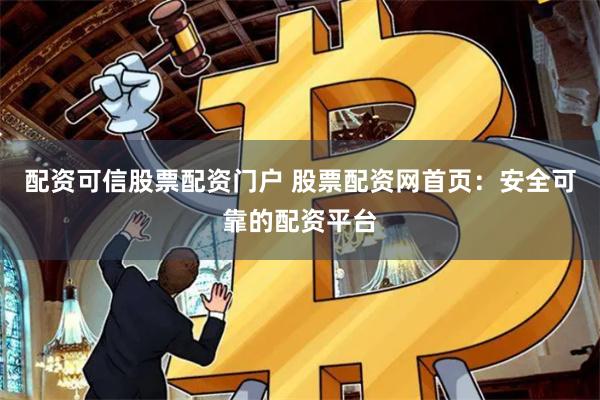 配資可信股票配資門戶 股票配資網首頁：安全可靠的配資平臺
