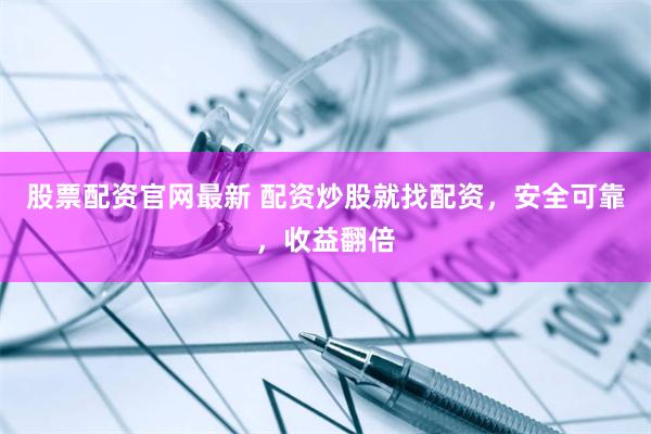 股票配資官網最新 配資炒股就找配資，安全可靠，收益翻倍