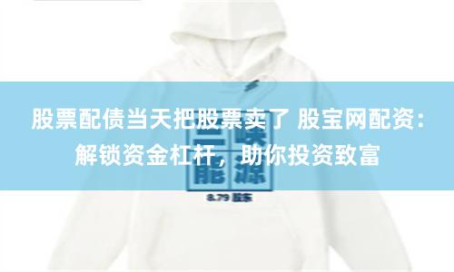 股票配債當天把股票賣了 股寶網配資：解鎖資金杠桿，助你投資致富