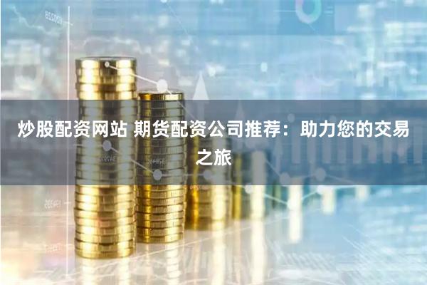炒股配資網站 期貨配資公司推薦：助力您的交易之旅