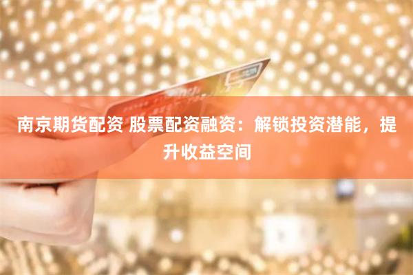 南京期貨配資 股票配資融資：解鎖投資潛能，提升收益空間