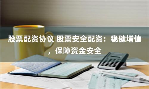 股票配資協(xié)議 股票安全配資：穩(wěn)健增值，保障資金安全