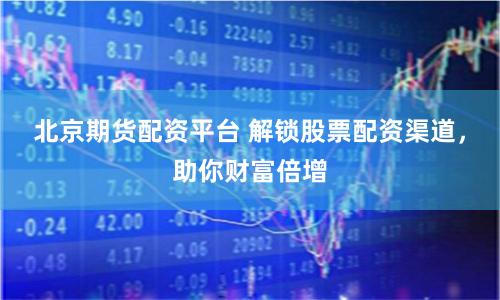 北京期貨配資平臺 解鎖股票配資渠道，助你財富倍增