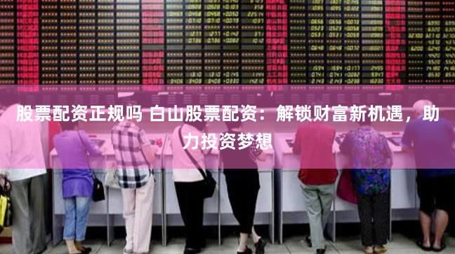 股票配資正規嗎 白山股票配資：解鎖財富新機遇，助力投資夢想
