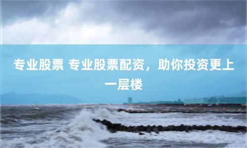 專業(yè)股票 專業(yè)股票配資，助你投資更上一層樓
