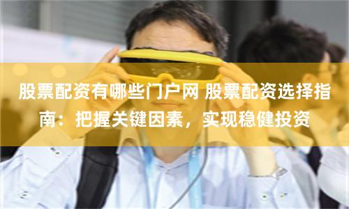 股票配資有哪些門戶網 股票配資選擇指南：把握關鍵因素，實現穩健投資