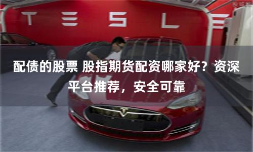 配債的股票 股指期貨配資哪家好？資深平臺推薦，安全可靠