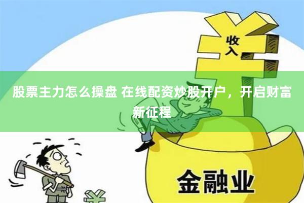 股票主力怎么操盤 在線配資炒股開戶，開啟財(cái)富新征程