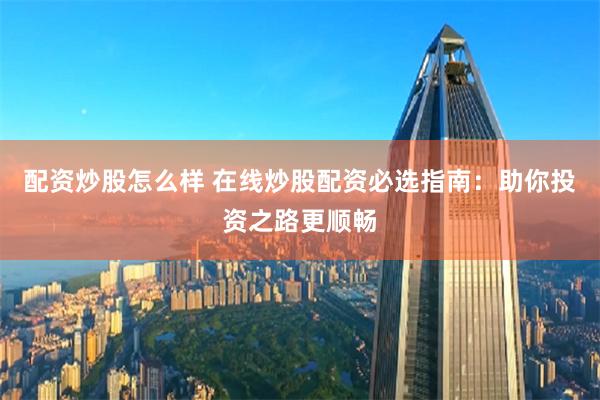 配資炒股怎么樣 在線炒股配資必選指南：助你投資之路更順暢