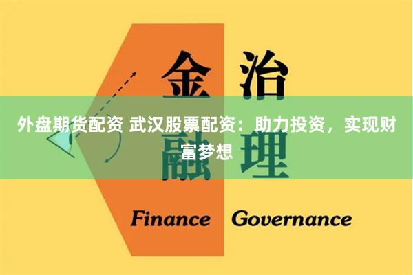 外盤期貨配資 武漢股票配資：助力投資，實現財富夢想