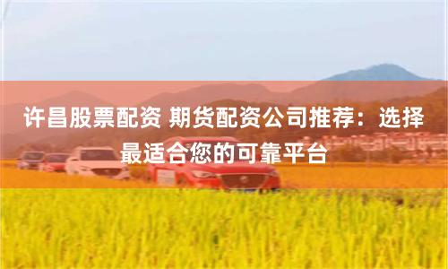 許昌股票配資 期貨配資公司推薦：選擇最適合您的可靠平臺