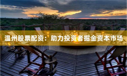溫州股票配資：助力投資者掘金資本市場