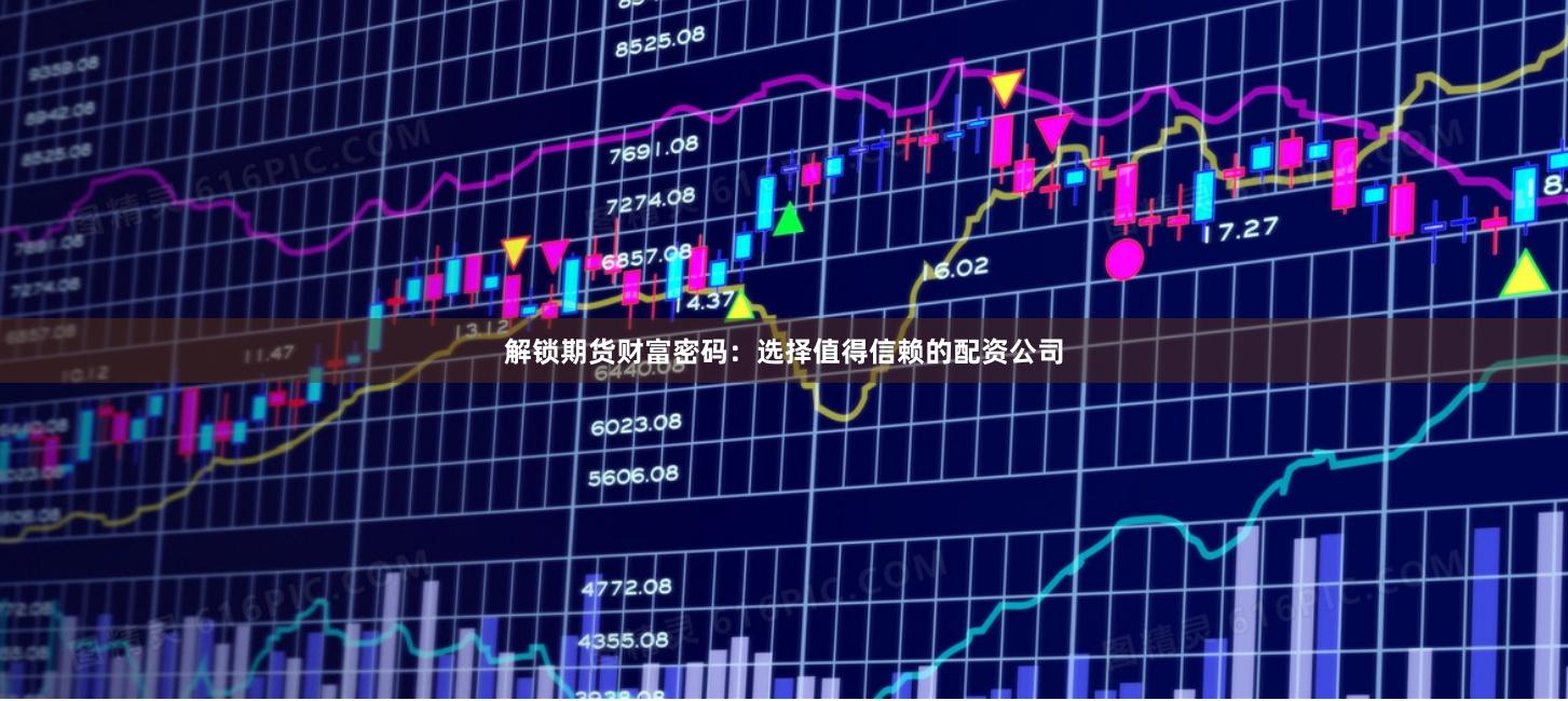 解鎖期貨財富密碼：選擇值得信賴的配資公司
