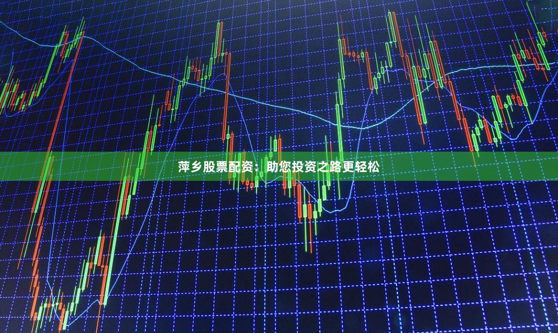 萍鄉(xiāng)股票配資：助您投資之路更輕松