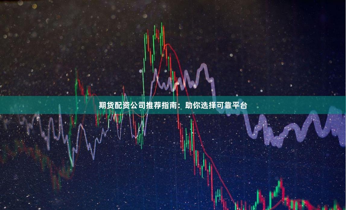 期貨配資公司推薦指南：助你選擇可靠平臺