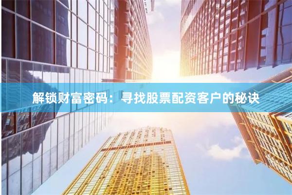 解鎖財富密碼：尋找股票配資客戶的秘訣
