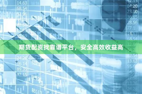 期貨配資找靠譜平臺，安全高效收益高