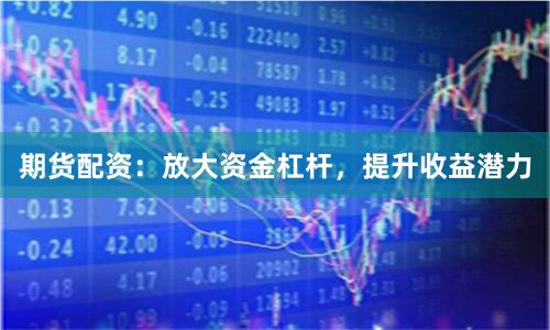 期貨配資：放大資金杠桿，提升收益潛力