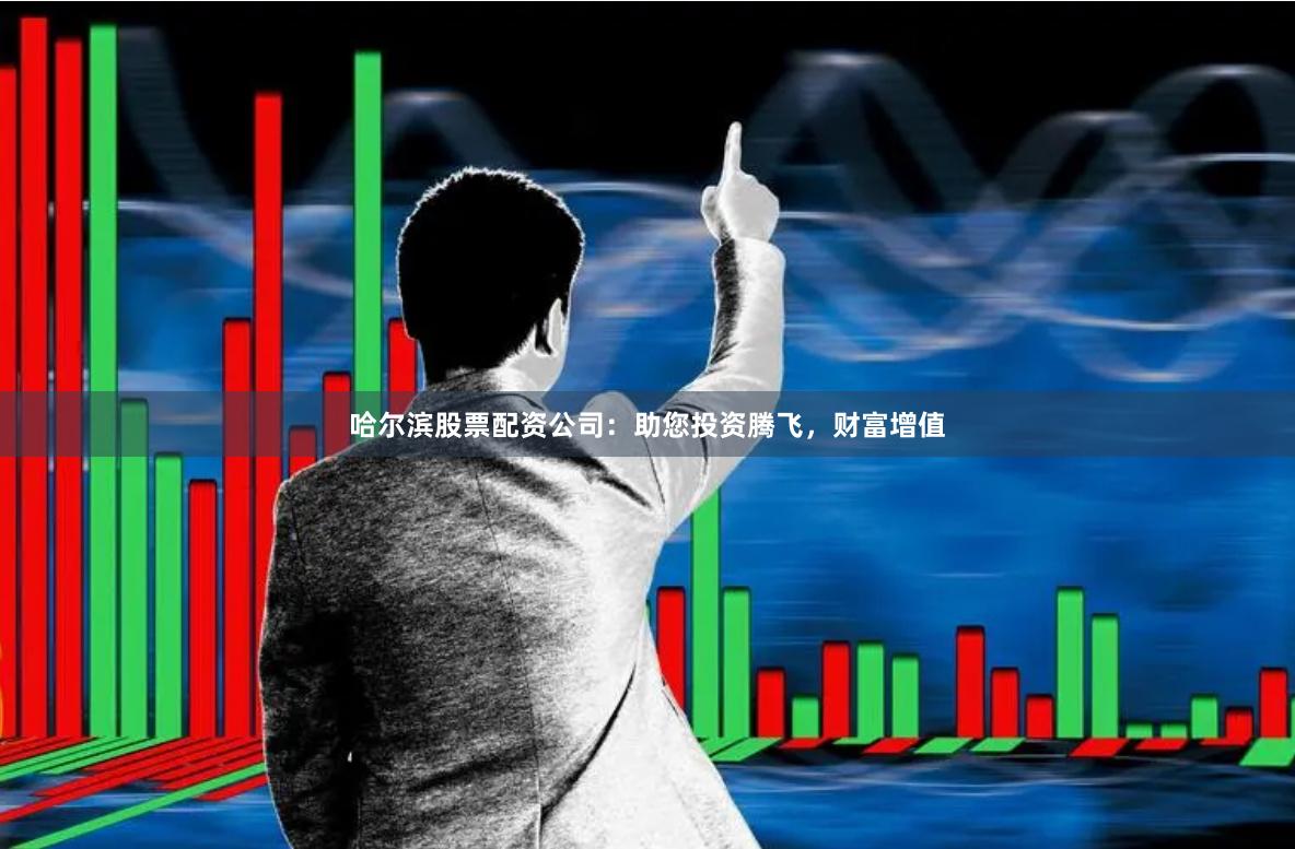 哈爾濱股票配資公司：助您投資騰飛，財富增值