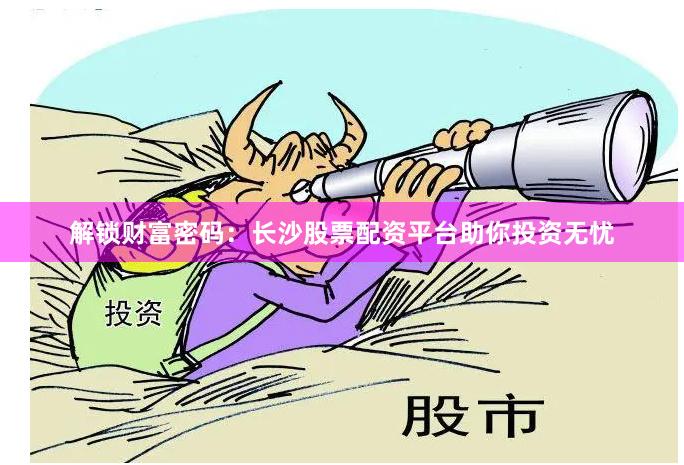解鎖財富密碼：長沙股票配資平臺助你投資無憂