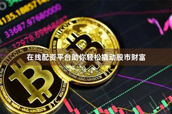 在線配資平臺助你輕松撬動股市財富