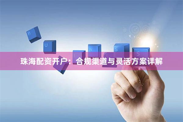 珠海配資開戶：合規渠道與靈活方案詳解